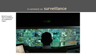 A comment on surveillance 
Michel Foucault’s 
idea of surveillance 
as a substitue for 
religion. 
 