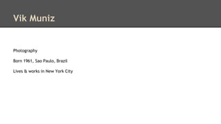 Vik Muniz 
Photography 
Born 1961, Sao Paulo, Brazil 
Lives & works in New York City 
 