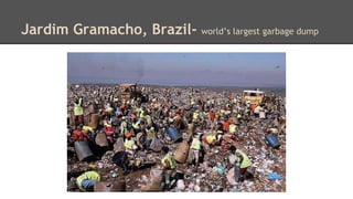 Jardim Gramacho, Brazil- world’s largest garbage dump 
 