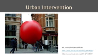 Urban Intervention 
Red Ball Project by Kurt Perschke 
https://www.youtube.com/watch?v=b_XTwWhFklo 
https://www.youtube.com/watch?v=I6Ffr1U7KMY 
 