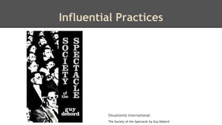 Influential Practices 
Situationist International: 
The Society of the Spectacle by Guy Debord 
 