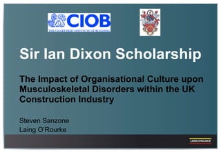 Sir Ian Dixon Scholarship The Impact of Organisational Culture upon Musculoskeletal Disorders within the UK Construction Industry Steven Sanzone Laing O’Rourke 