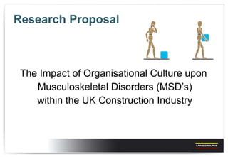 Research Proposal T he Impact of Organisational Culture upon  Musculoskeletal Disorders (MSD’s) within the UK Construction Industry 