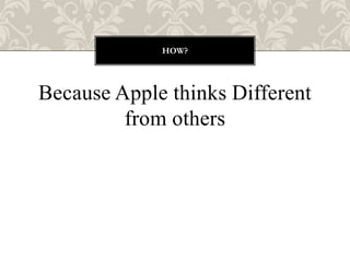HOW?




Because Apple thinks Different
         from others
 