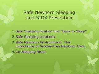 Safe Newborn Sleeping
and SIDS Prevention
1.Safe Sleeping Position and “Back to Sleep”
2.Safe Sleeping Locations
3.Safe Newborn Environment: The
importance of Smoke-Free Newborn Care.
4.Co-Sleeping Risks
 