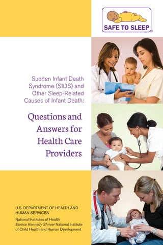 Sudden Infant Death
Syndrome (SIDS) and
Other Sleep-Related
Causes of Infant Death:
Questionsand
Answersfor
HealthCare
Providers
U.S. DEPARTMENT OF HEALTH AND
HUMAN SERVICES
National Institutes of Health
Eunice Kennedy Shriver National Institute
of Child Health and Human Development
 