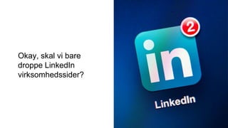 Okay, skal vi bare
droppe LinkedIn
virksomhedssider?
 