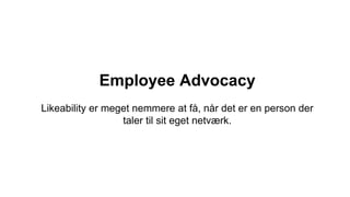 Employee Advocacy
Likeability er meget nemmere at få, når det er en person der
taler til sit eget netværk.
 