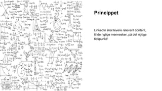 LinkedIn skal levere relevant content,
til de rigtige mennesker, på det rigtige
tidspunkt!
Princippet
 