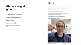 Giv dem en god
grund…
… til at smide en kommentar.
“Smid en kommentar, så….”
Reach: 41.000
Kommentarer: 527
Egen kommentarer: 264
 