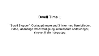 Dwell Time ⏳
“Scroll Stopper”. Opslag på mere end 3 linjer med flere billeder,
video, laaaaange læseværdige og interessante opdateringer,
skrevet til din målgruppe.
 