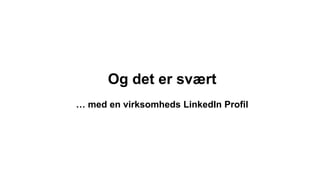 Og det er svært
… med en virksomheds LinkedIn Profil
 