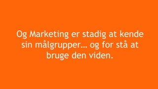 Og Marketing er stadig at kende
sin målgrupper… og for stå at
bruge den viden.
 