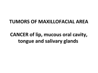 TUMORS OF MAXILLOFACIAL AREA
CANCER of lip, mucous oral cavity,
tongue and salivary glands
 