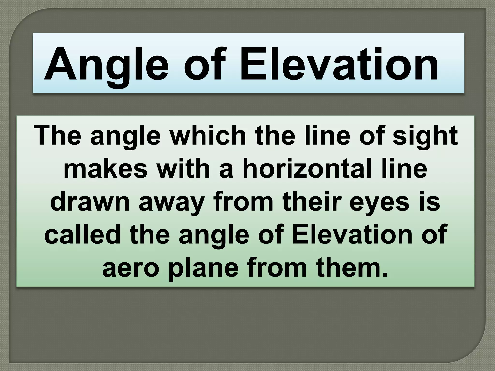 The angle which the line of sight
makes with a horizontal line
drawn away from their eyes is
called the angle of Elevation of
aero plane from them.
Angle of Elevation
 
