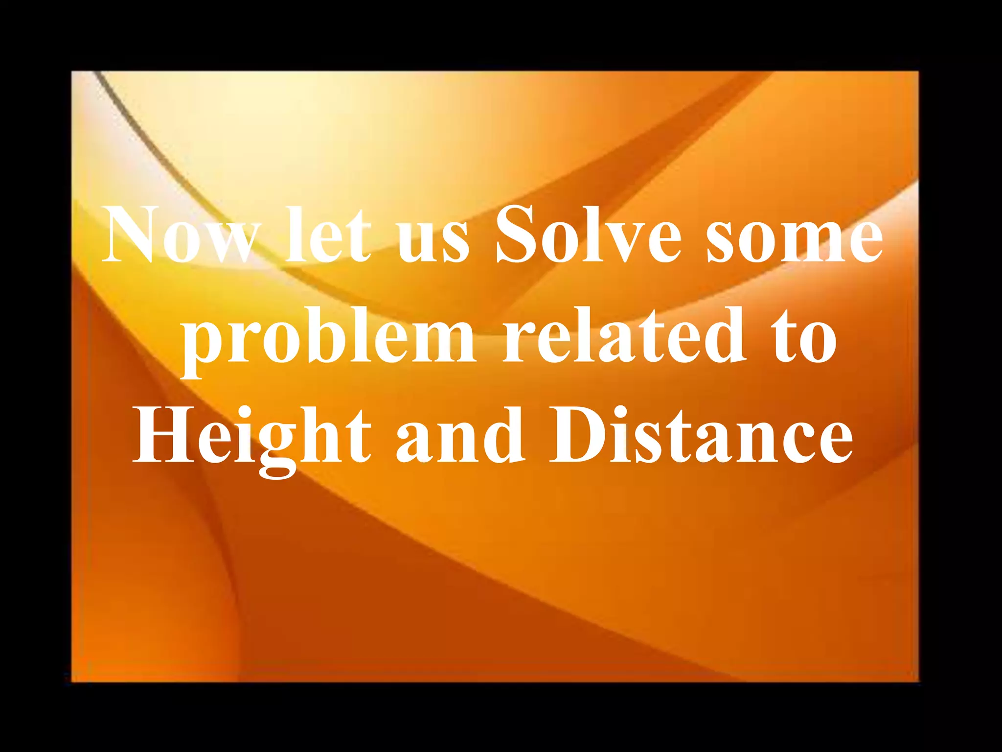 Now let us Solve some
problem related to
Height and Distance
 