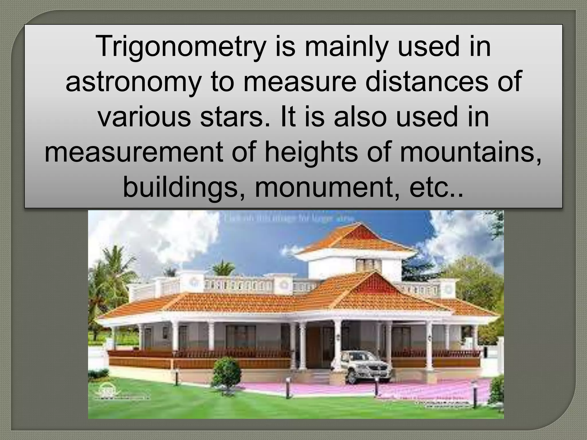 Trigonometry is mainly used in
astronomy to measure distances of
various stars. It is also used in
measurement of heights of mountains,
buildings, monument, etc..
 