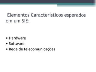 Elementos Característicos esperados
em um SIE:


• Hardware
• Software
• Rede de telecomunicações
 