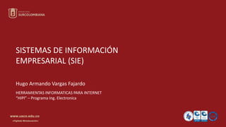 www.usco.edu.co
«Vigilada Mineducación»
SISTEMAS DE INFORMACIÓN
EMPRESARIAL (SIE)
Hugo Armando Vargas Fajardo
HERRAMIENTAS INFORMATICAS PARA INTERNET
“HIPI” – Programa Ing. Electronica
 