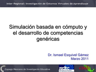 Simulación basada en cómputo y
 el desarrollo de competencias
           genéricas

              Dr. Ismael Esquivel Gámez
                            Marzo 2011
 