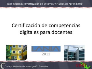 Inter-Regional: Investigación de Entornos Virtuales de Aprendizaje




    Certificación de competencias
       digitales para docentes

                                                          Monterrey
      Xalapa

                              2011
 