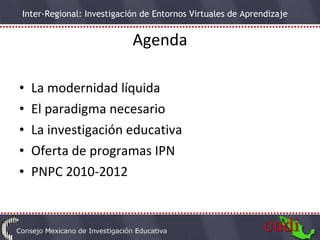 Agenda La modernidad líquida El paradigma necesario La investigación educativa Oferta de programas IPN PNPC 2010-2012 