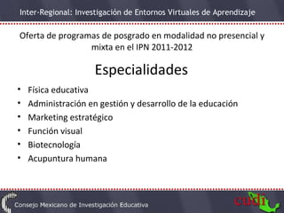 Oferta de programas de posgrado en modalidad no presencial y mixta en el IPN 2011-2012 Especialidades Física educativa Administración en gestión y desarrollo de la educación Marketing estratégico Función visual Biotecnología Acupuntura humana 