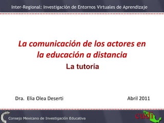 La comunicación de los actores en la educación a distancia La tutoría Dra.  Elia Olea Deserti  Abril 2011 