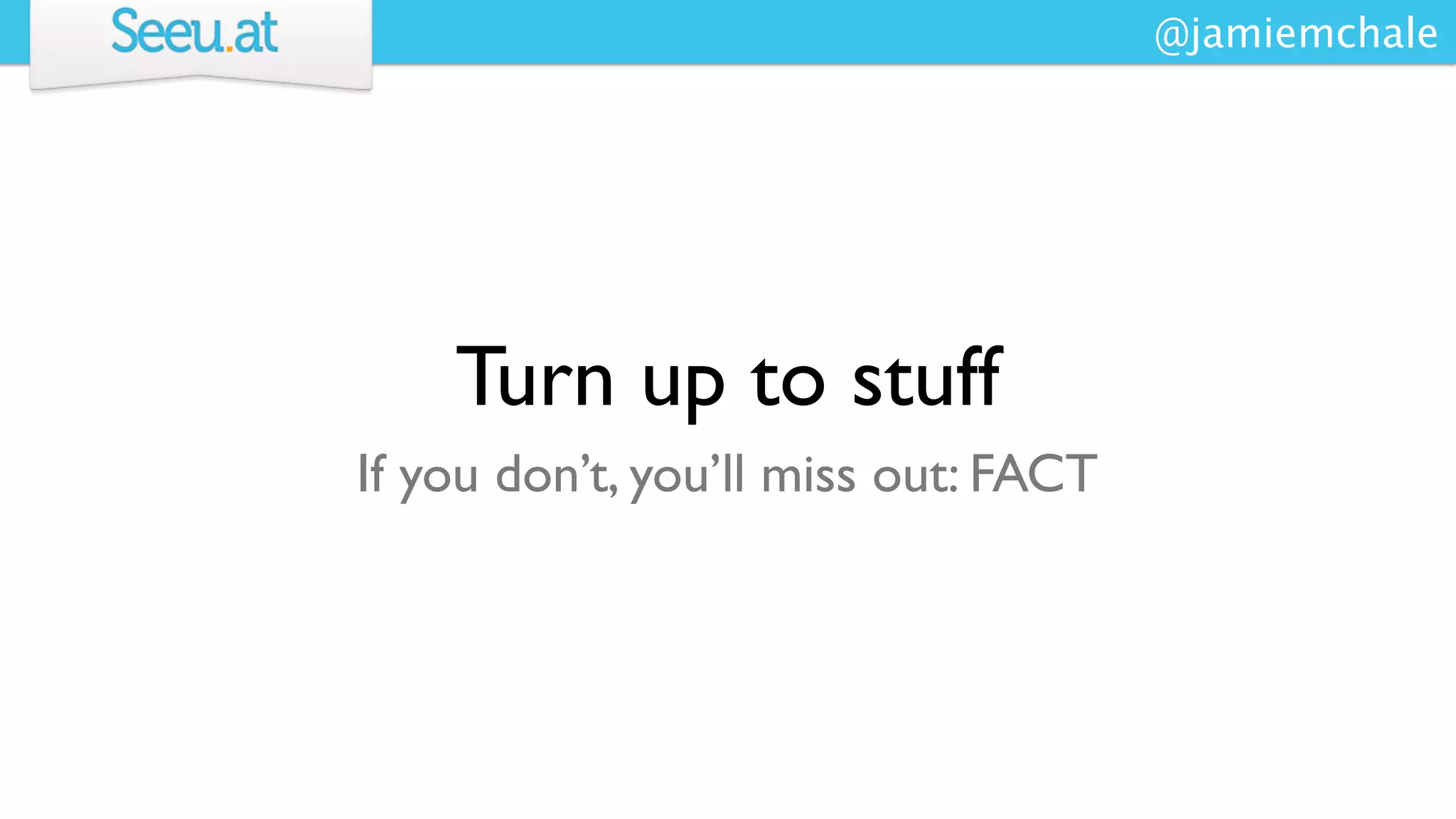 @jamiemchale




    Turn up to stuff
If you don’t, you’ll miss out: FACT
 