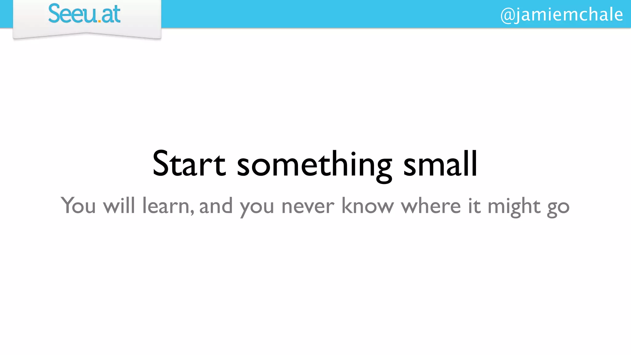 @jamiemchale




         Start something small
You will learn, and you never know where it might go
 