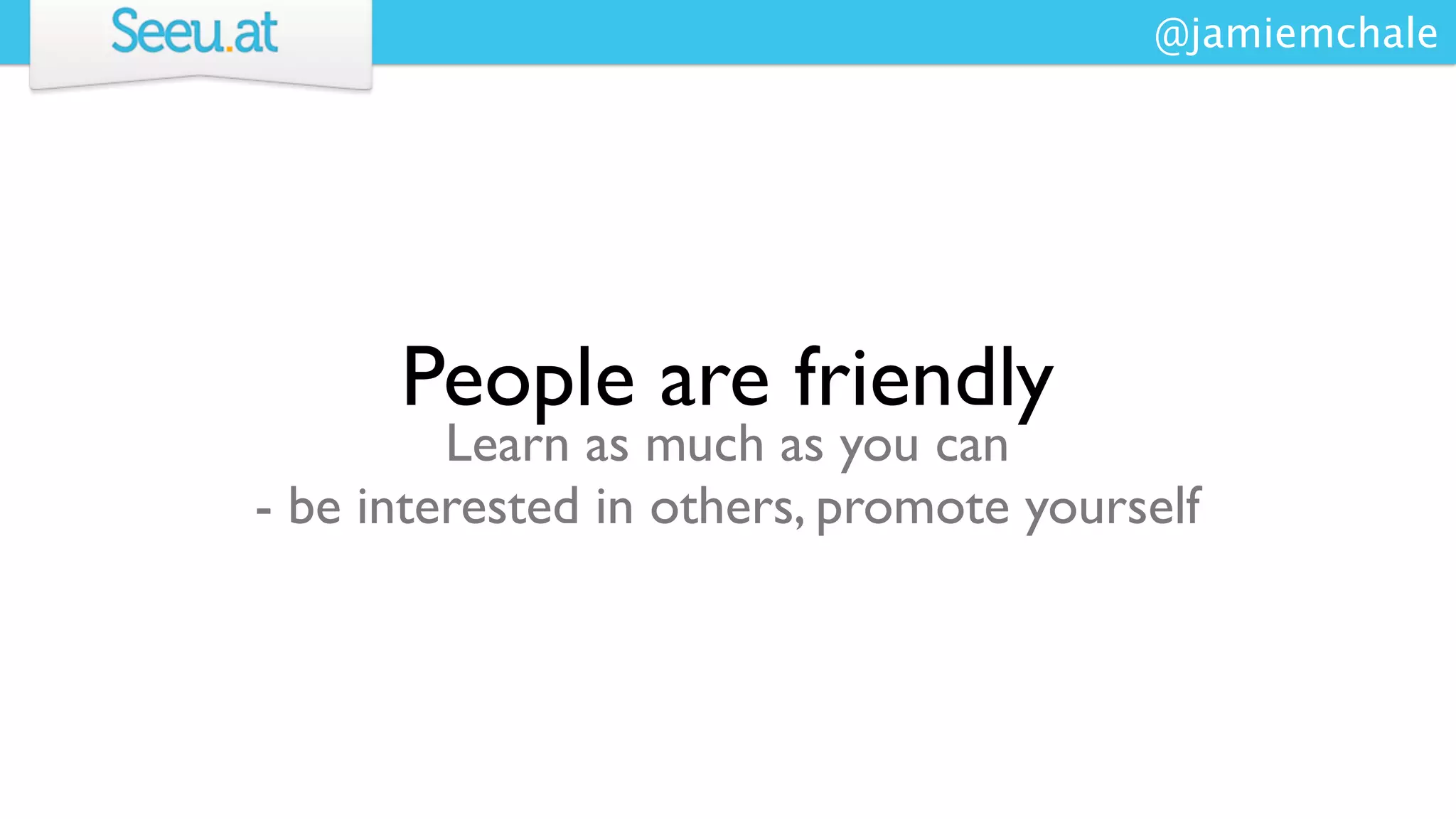 @jamiemchale




      People are friendly
         Learn as much as you can
- be interested in others, promote yourself
 
