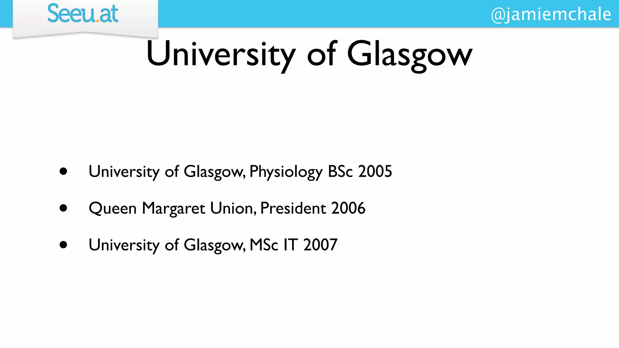 @jamiemchale

           University of Glasgow


•   University of Glasgow, Physiology BSc 2005

•   Queen Margaret Union, President 2006

•   University of Glasgow, MSc IT 2007
 
