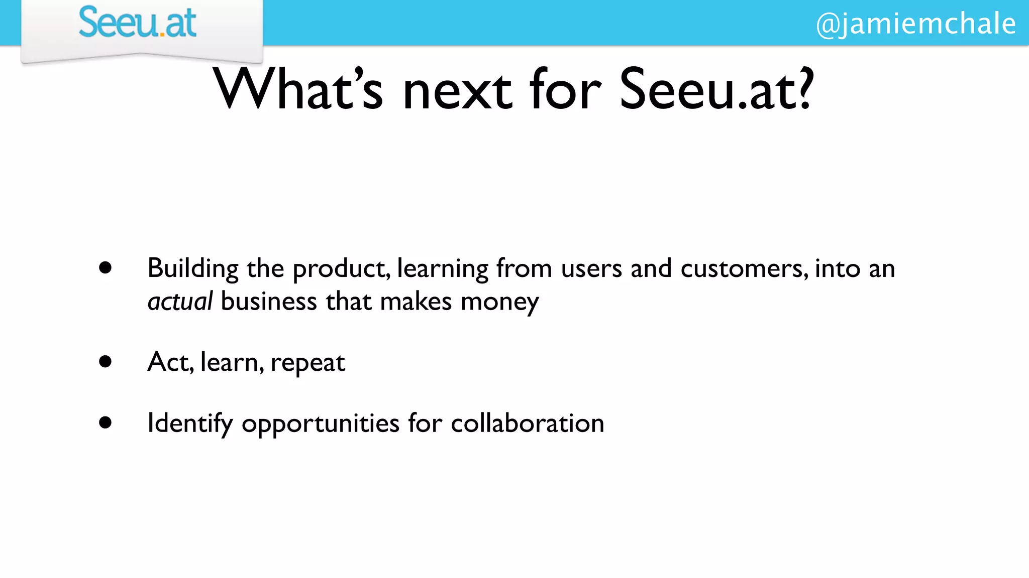 @jamiemchale

         What’s next for Seeu.at?

•   Building the product, learning from users and customers, into an
    actual business that makes money

•   Act, learn, repeat

•   Identify opportunities for collaboration
 
