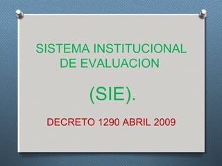 SISTEMA INSTITUCIONAL
    DE EVALUACION

        (SIE).
 DECRETO 1290 ABRIL 2009
 
