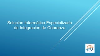 Solución Informática Especializada
de Integración de Cobranza
 