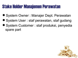Stake Holder Manajemen Perawatan
System Owner : Manajer Dept. Perawatan
System User : staf perawatan, staf gudang
Syste...