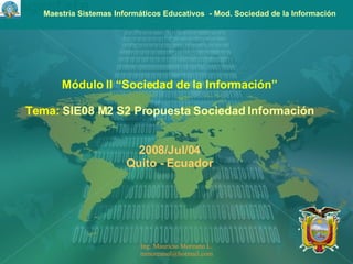 Módulo II “Sociedad de la Información” Tema:   SIE08 M2 S2 Propuesta Sociedad Información 2008/Jul/04 Quito - Ecuador 