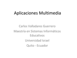Aplicaciones Multimedia Carlos Valladares Guerrero Maestría en Sistemas Informáticos Educativos Universidad Israel Quito - Ecuador 