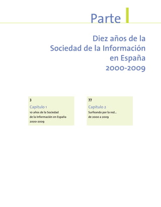 Diez años de la
Sociedad de la Información
en España
2000-2009
Parte I
3
Capítulo 1
10 años de la Sociedad
de la Información en España
2000-2009
77
Capítulo 2
Surfeando por la red…
de 2000 a 2009
 