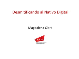 Desmitificando al Nativo Digital
Magdalena Claro
 
