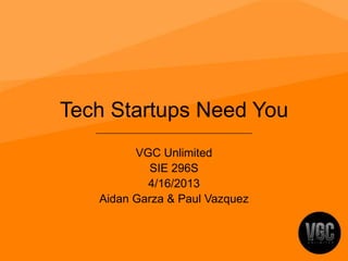 Tech Startups Need You
VGC Unlimited
SIE 296S
4/16/2013
Aidan Garza & Paul Vazquez
 