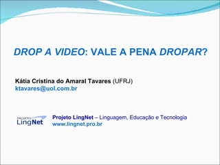 DROP A VIDEO : VALE A PENA  DROPAR ? Kátia Cristina do Amaral Tavares  (UFRJ) [email_address]   Projeto LingNet  – Linguagem, Educação e Tecnologia   www.lingnet.pro.br 
