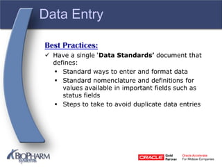 Data Entry
Best Practices:
 Have a single ‘Data Standards’ document that
defines:
 Standard ways to enter and format data
 Standard nomenclature and definitions for
values available in important fields such as
status fields
 Steps to take to avoid duplicate data entries
 