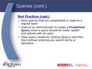 Queries (cont.)
Best Practices (cont.)
 Save queries that are complicated or used on a
regular basis
 Instruct an administrator to create a Predefined
Query when a query should be made “public”
and shared with all users
 Clear query results by clicking [Query] and then
[Go] without entering any search terms or
operators.
 