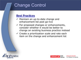 Change Control
Best Practices
 Maintain an up-to-date change and
enhancement list post go-live
 For proposed changes or enhancements,
consider whether it would be better to
change an existing business practice instead
 Create a prioritization scale and rate each
item on the change and enhancement list
 