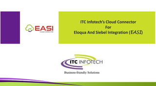 ITC Infotech’s Cloud Connector
For
Eloqua And Siebel Integration (EASI)
 