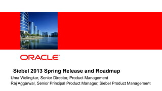 1 Copyright © 2013, Oracle and/or its affiliates. All rights reserved.
Siebel 2013 Spring Release and Roadmap
Uma Welingkar, Senior Director, Product Management
Raj Aggarwal, Senior Principal Product Manager, Siebel Product Management
 
