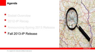 Agenda



• Siebel Overview
• 2012-IP Recap
• Announcing Spring 2013 Release
• Fall 2013-IP Release

 37   Copyright © 2013, Oracle and/or its affiliates. All rights reserved.
 