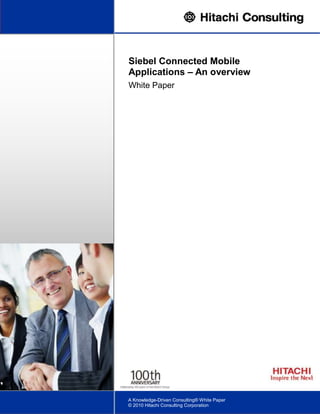 1
Siebel Connected Mobile
Applications – An overview
White Paper
A Knowledge-Driven Consulting® White Paper
© 2010 Hitachi Consulting Corporation
 