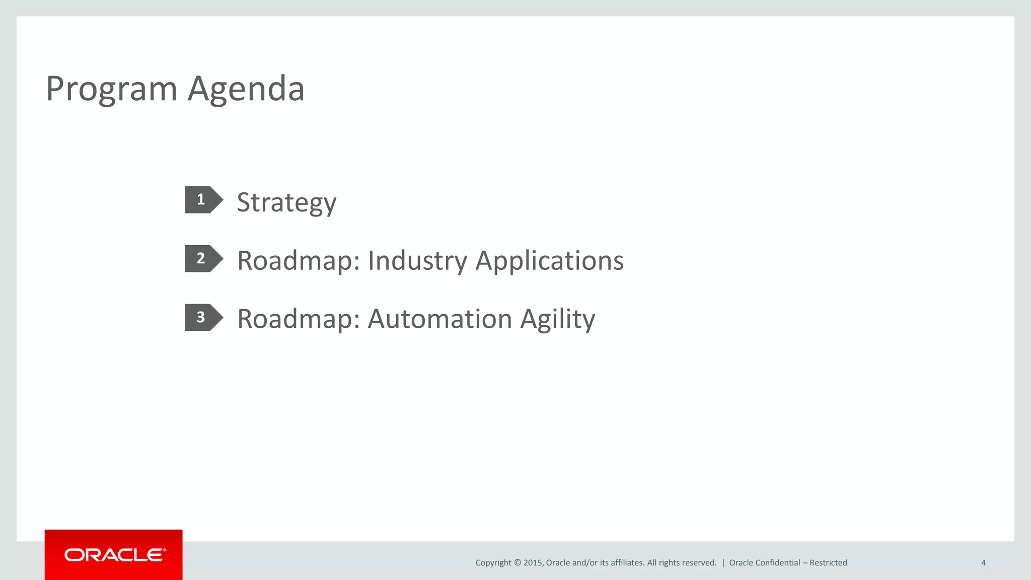 Copyright © 2015, Oracle and/or its affiliates. All rights reserved. |
Program Agenda
Strategy
Roadmap: Industry Applications
Roadmap: Automation Agility
1
2
3
Oracle Confidential – Restricted 4
 